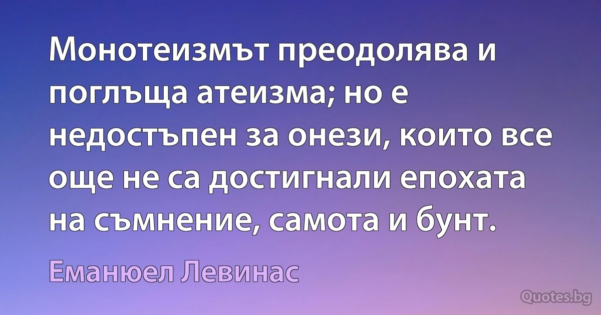 Монотеизмът преодолява и поглъща атеизма; но е недостъпен за онези, които все още не са достигнали епохата на съмнение, самота и бунт. (Еманюел Левинас)