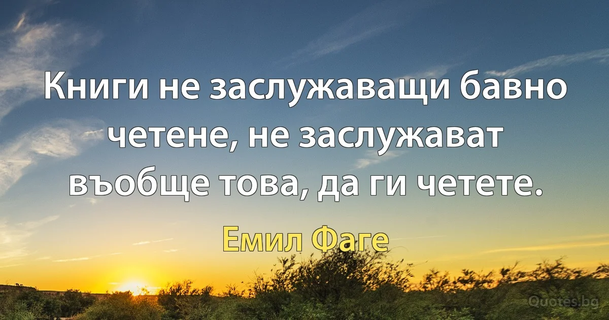 Книги не заслужаващи бавно четене, не заслужават въобще това, да ги четете. (Емил Фаге)