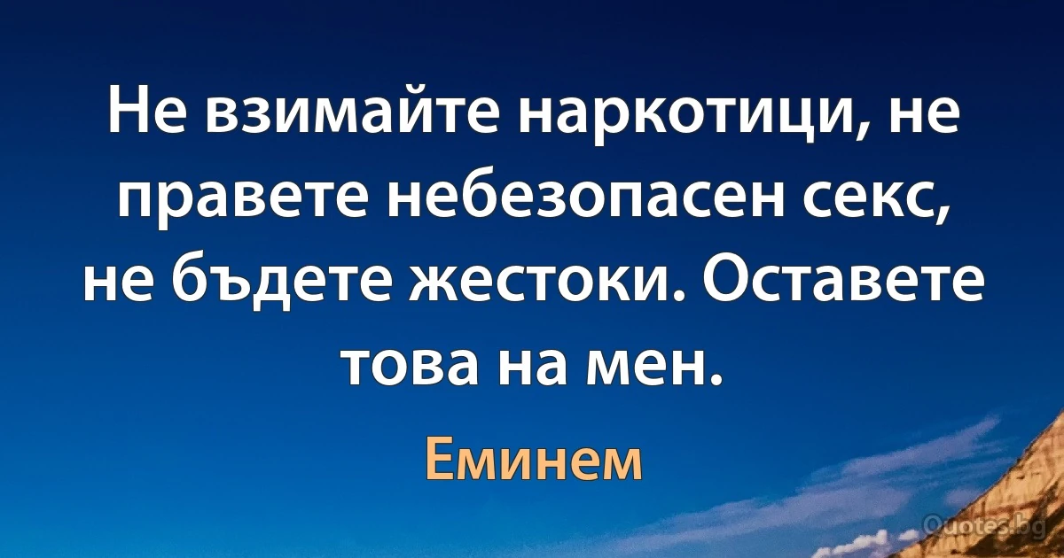 Не взимайте наркотици, не правете небезопасен секс, не бъдете жестоки. Оставете това на мен. (Еминем)