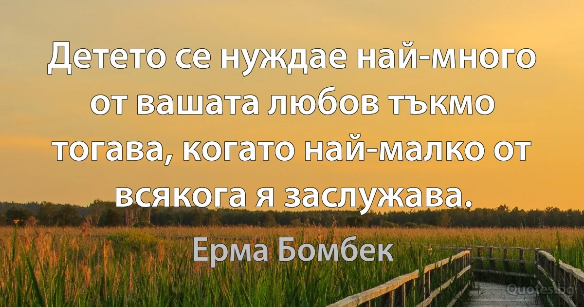 Детето се нуждае най-много от вашата любов тъкмо тогава, когато най-малко от всякога я заслужава. (Ерма Бомбек)