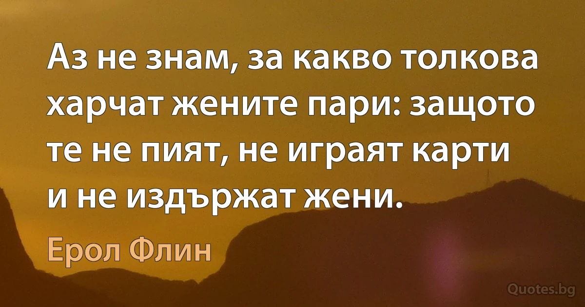 Аз не знам, за какво толкова харчат жените пари: защото те не пият, не играят карти и не издържат жени. (Ерол Флин)