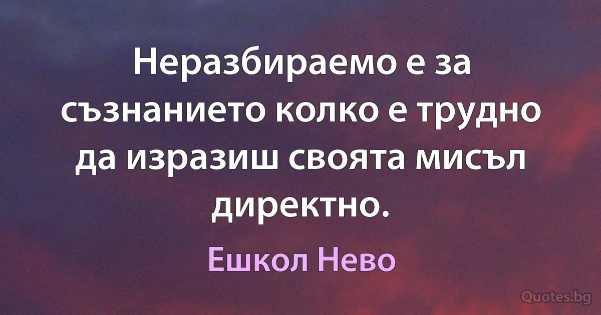 Неразбираемо е за съзнанието колко е трудно да изразиш своята мисъл директно. (Ешкол Нево)