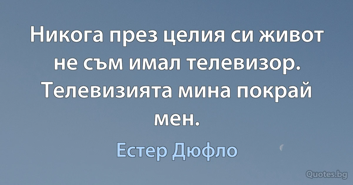 Никога през целия си живот не съм имал телевизор. Телевизията мина покрай мен. (Естер Дюфло)