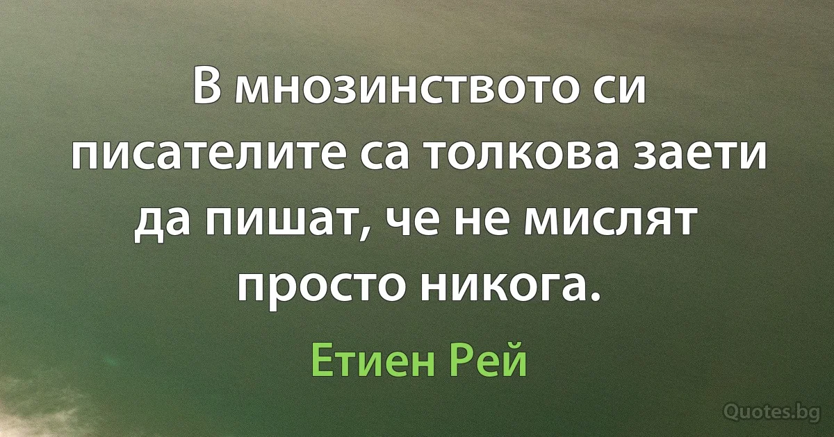 В мнозинството си писателите са толкова заети да пишат, че не мислят просто никога. (Етиен Рей)