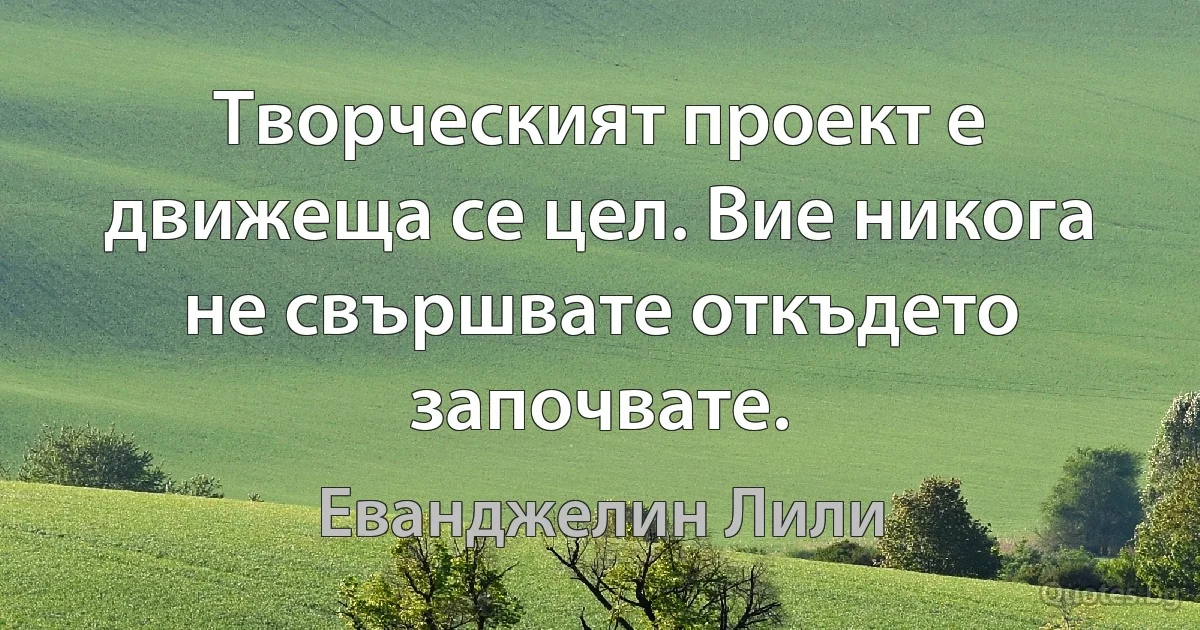 Творческият проект е движеща се цел. Вие никога не свършвате откъдето започвате. (Еванджелин Лили)