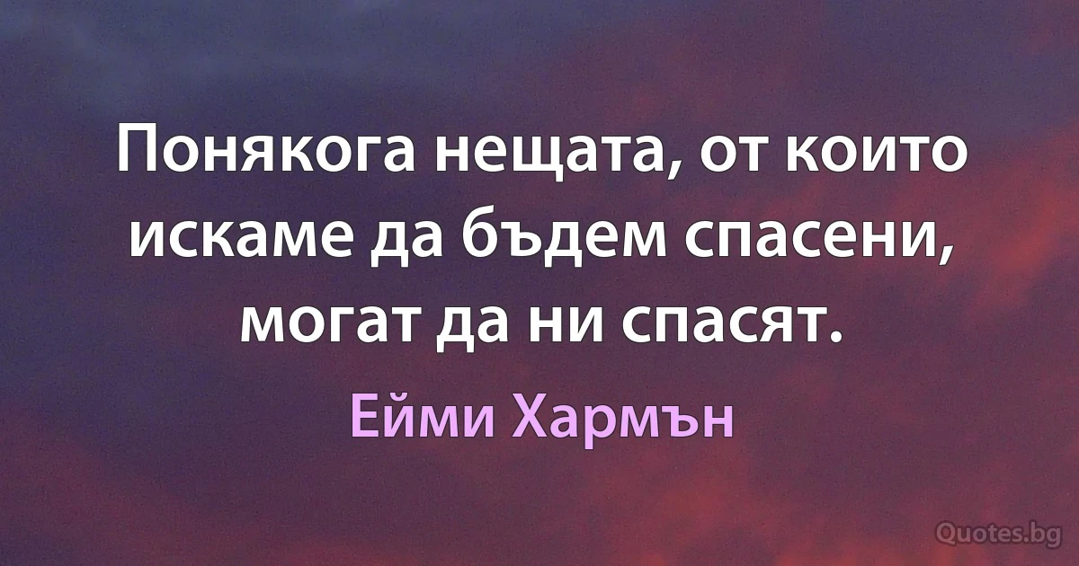 Понякога нещата, от които искаме да бъдем спасени, могат да ни спасят. (Ейми Хармън)