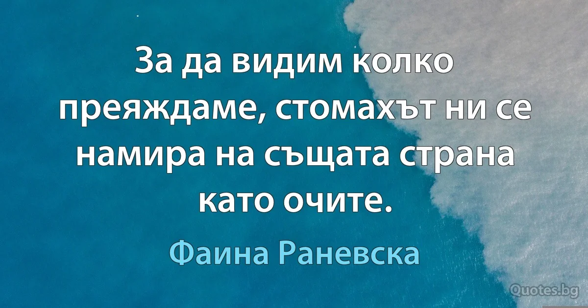 За да видим колко преяждаме, стомахът ни се намира на същата страна като очите. (Фаина Раневска)