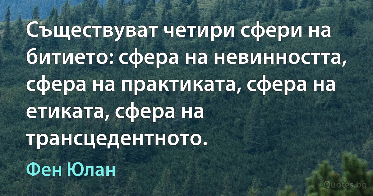 Съществуват четири сфери на битието: сфера на невинността, сфера на практиката, сфера на етиката, сфера на трансцедентното. (Фен Юлан)