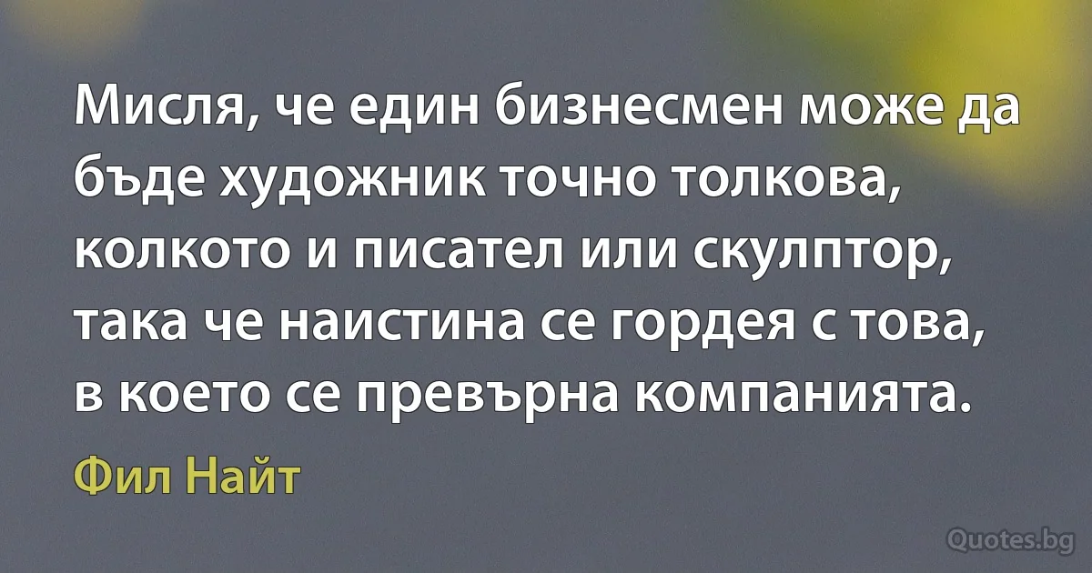 Мисля, че един бизнесмен може да бъде художник точно толкова, колкото и писател или скулптор, така че наистина се гордея с това, в което се превърна компанията. (Фил Найт)