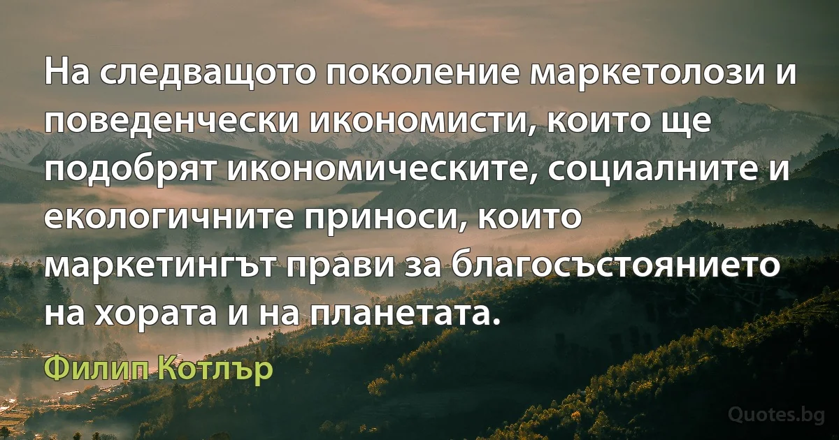 На следващото поколение маркетолози и поведенчески икономисти, които ще подобрят икономическите, социалните и екологичните приноси, които маркетингът прави за благосъстоянието на хората и на планетата. (Филип Котлър)