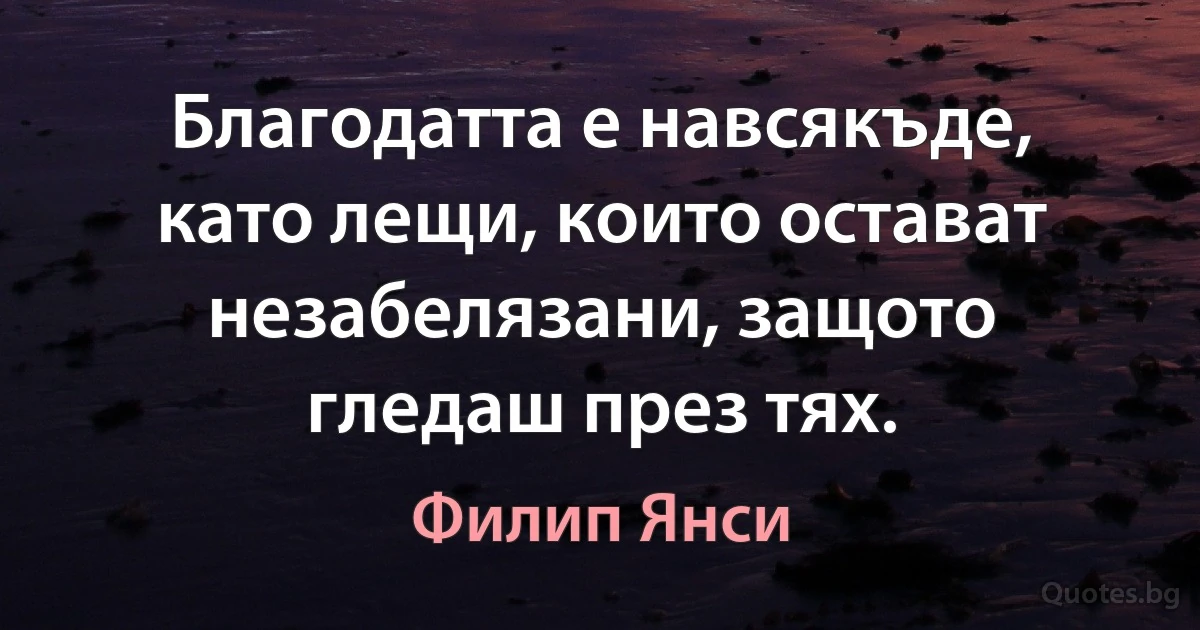 Благодатта е навсякъде, като лещи, които остават незабелязани, защото гледаш през тях. (Филип Янси)