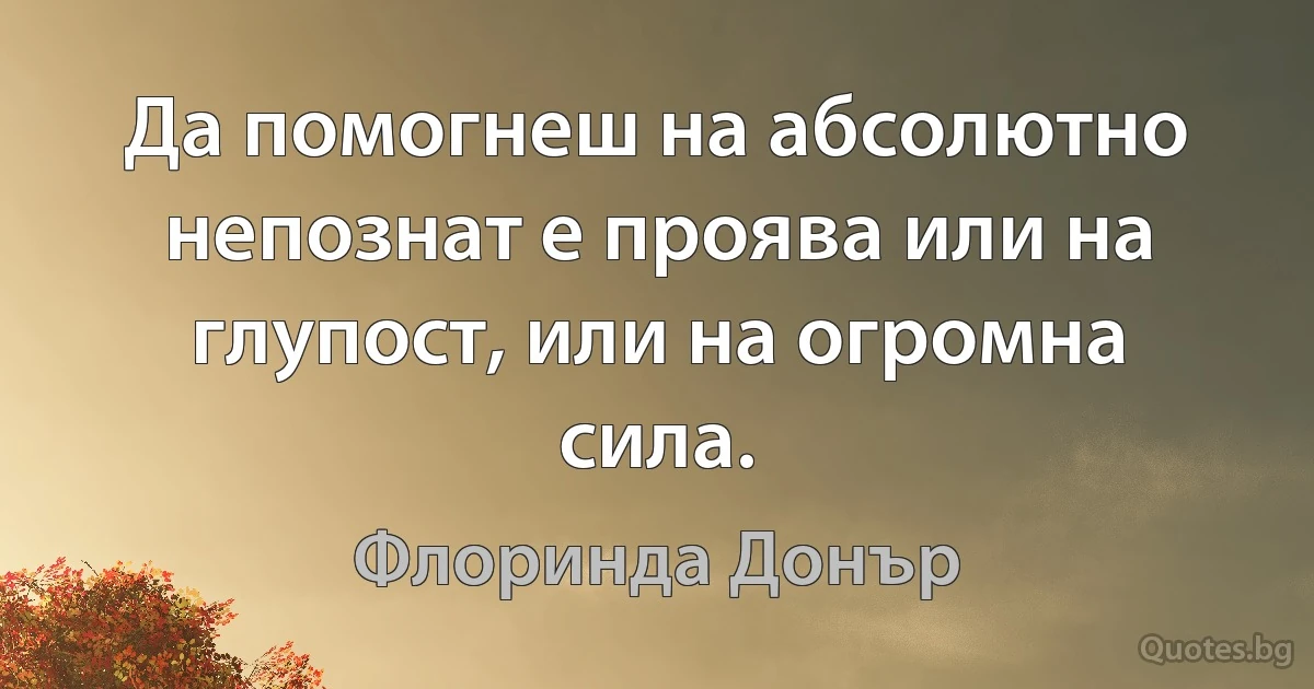 Да помогнеш на абсолютно непознат е проява или на глупост, или на огромна сила. (Флоринда Донър)