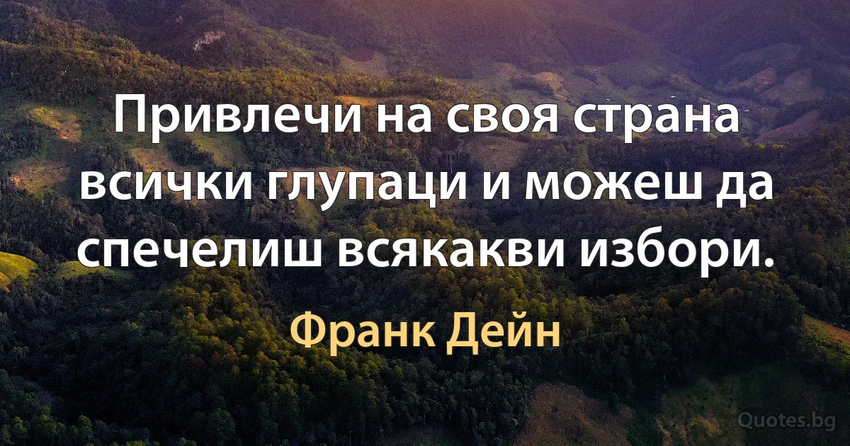 Привлечи на своя страна всички глупаци и можеш да спечелиш всякакви избори. (Франк Дейн)