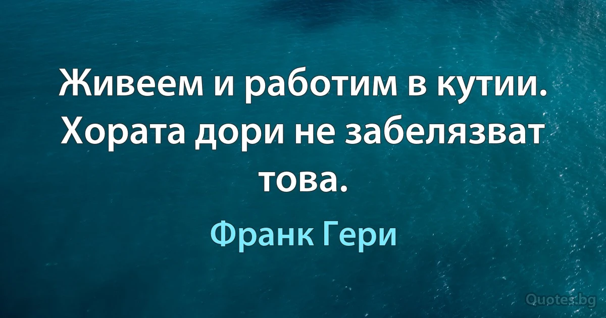 Живеем и работим в кутии. Хората дори не забелязват това. (Франк Гери)