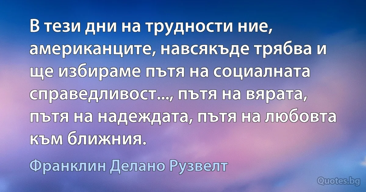 В тези дни на трудности ние, американците, навсякъде трябва и ще избираме пътя на социалната справедливост..., пътя на вярата, пътя на надеждата, пътя на любовта към ближния. (Франклин Делано Рузвелт)