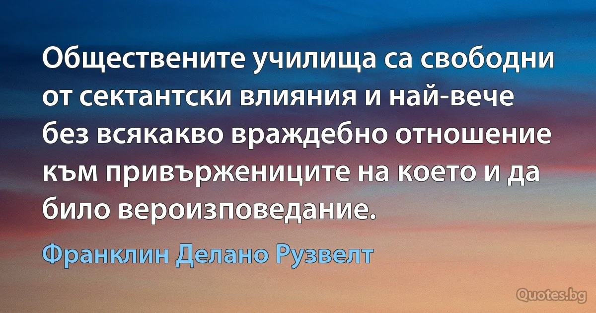 Обществените училища са свободни от сектантски влияния и най-вече без всякакво враждебно отношение към привържениците на което и да било вероизповедание. (Франклин Делано Рузвелт)