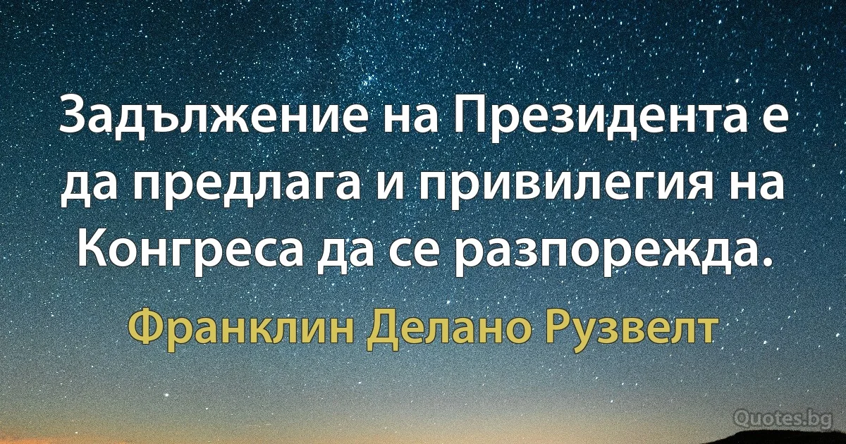 Задължение на Президента е да предлага и привилегия на Конгреса да се разпорежда. (Франклин Делано Рузвелт)