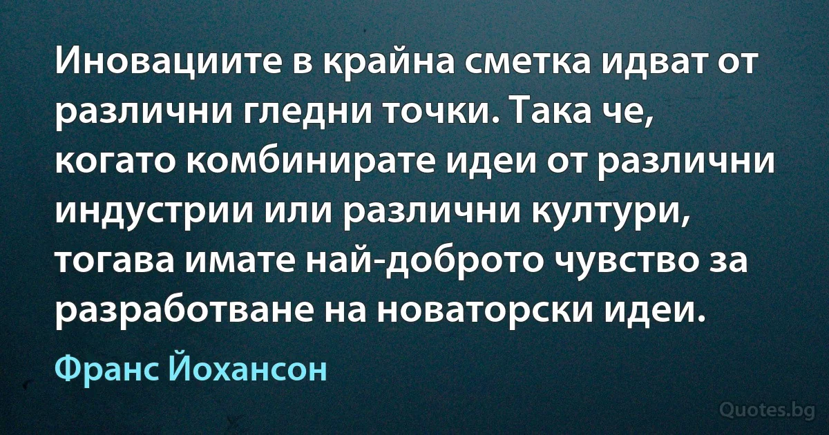 Иновациите в крайна сметка идват от различни гледни точки. Така че, когато комбинирате идеи от различни индустрии или различни култури, тогава имате най-доброто чувство за разработване на новаторски идеи. (Франс Йохансон)