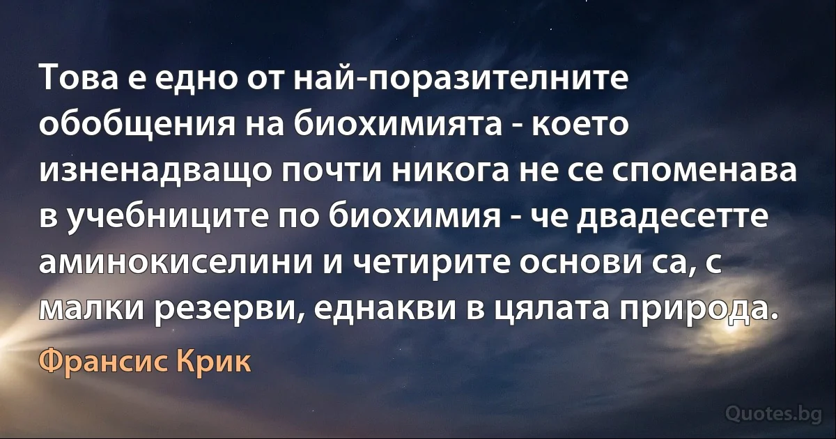 Това е едно от най-поразителните обобщения на биохимията - което изненадващо почти никога не се споменава в учебниците по биохимия - че двадесетте аминокиселини и четирите основи са, с малки резерви, еднакви в цялата природа. (Франсис Крик)