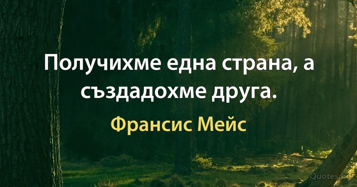 Получихме една страна, а създадохме друга. (Франсис Мейс)