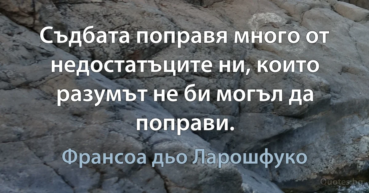 Съдбата поправя много от недостатъците ни, които разумът не би могъл да поправи. (Франсоа дьо Ларошфуко)