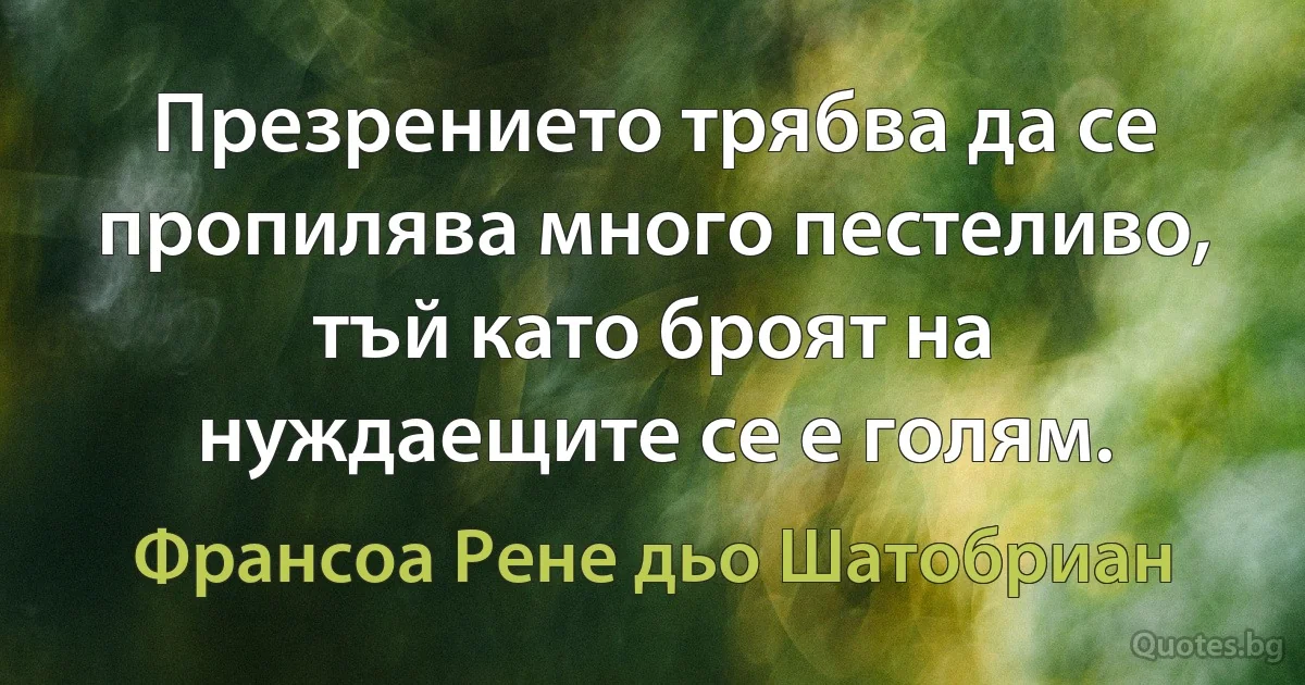 Презрението трябва да се пропилява много пестеливо, тъй като броят на нуждаещите се е голям. (Франсоа Рене дьо Шатобриан)