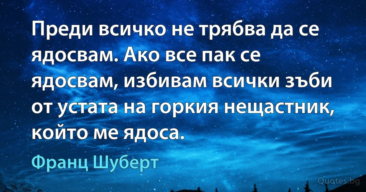 Преди всичко не трябва да се ядосвам. Ако все пак се ядосвам, избивам всички зъби от устата на горкия нещастник, който ме ядоса. (Франц Шуберт)