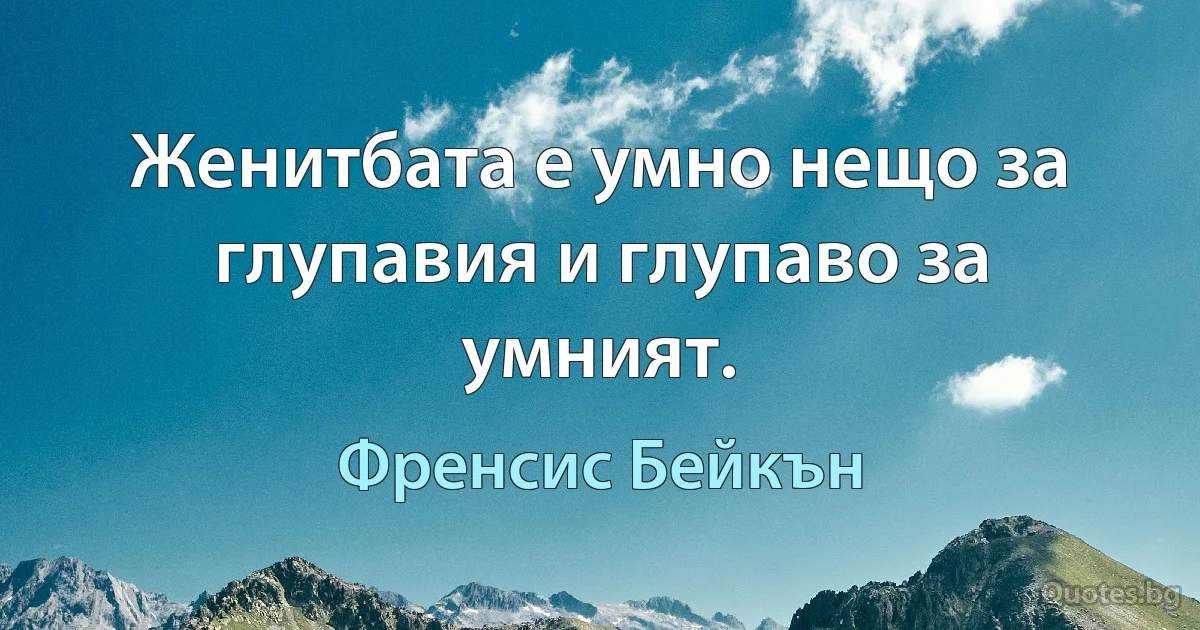 Женитбата е умно нещо за глупавия и глупаво за умният. (Френсис Бейкън)