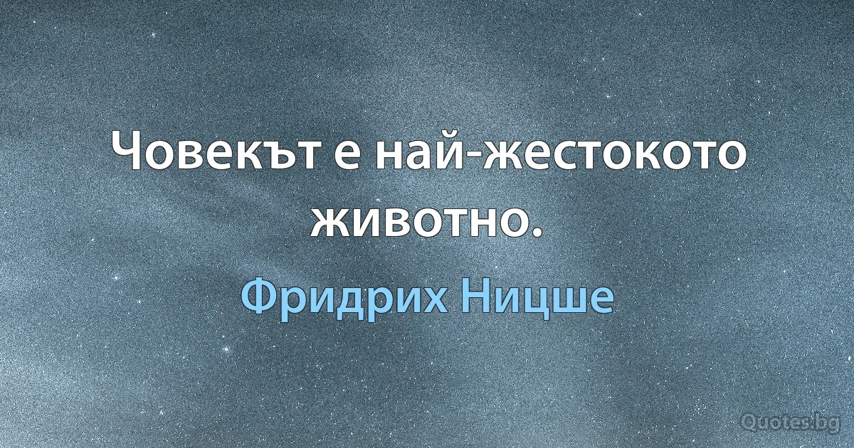 Човекът е най-жестокото животно. (Фридрих Ницше)