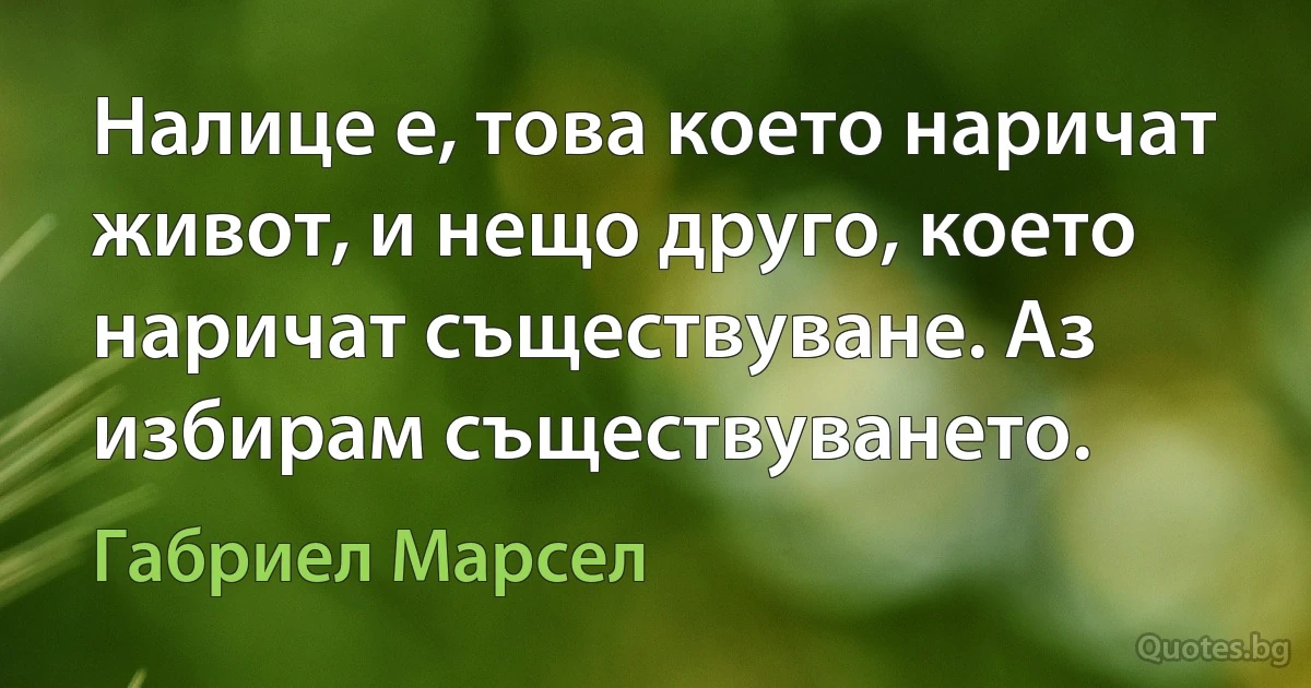 Налице е, това което наричат живот, и нещо друго, което наричат съществуване. Аз избирам съществуването. (Габриел Марсел)