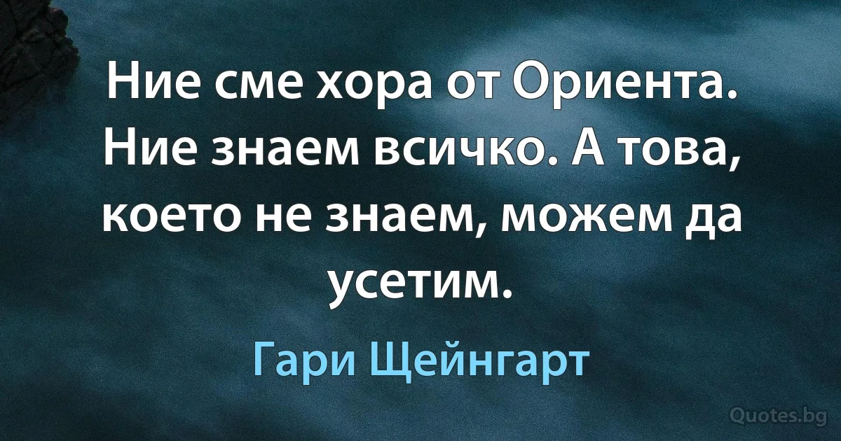 Ние сме хора от Ориента. Ние знаем всичко. А това, което не знаем, можем да усетим. (Гари Щейнгарт)