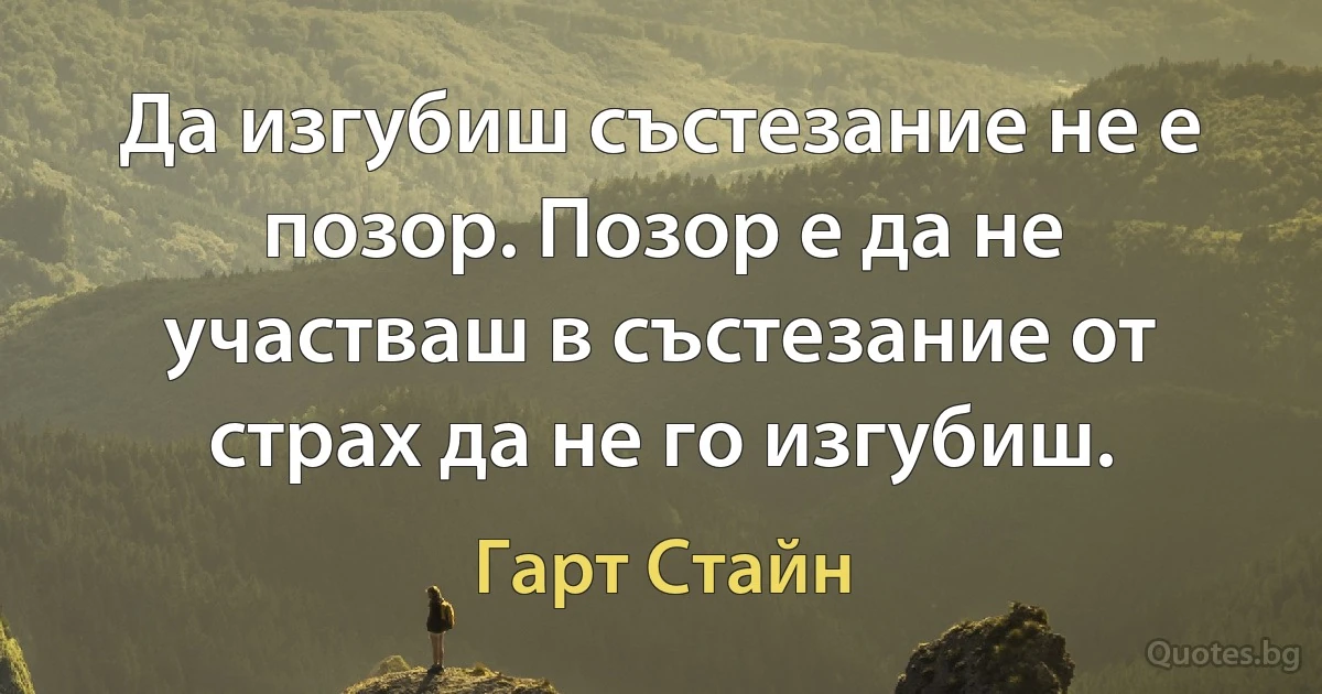 Да изгубиш състезание не е позор. Позор е да не участваш в състезание от страх да не го изгубиш. (Гарт Стайн)