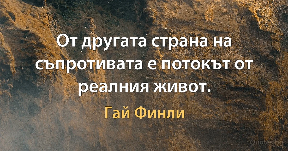 От другата страна на съпротивата е потокът от реалния живот. (Гай Финли)