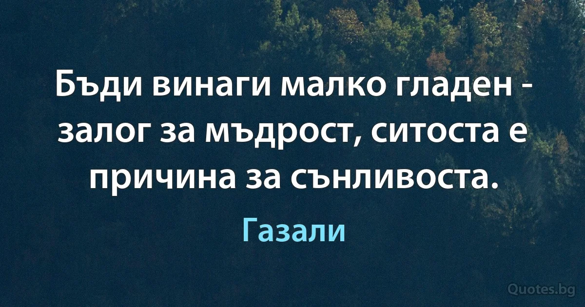 Бъди винаги малко гладен - залог за мъдрост, ситоста е причина за сънливоста. (Газали)