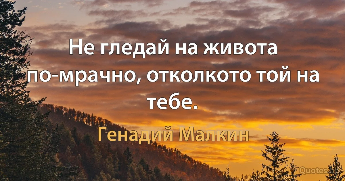 Не гледай на живота по-мрачно, отколкото той на тебе. (Генадий Малкин)