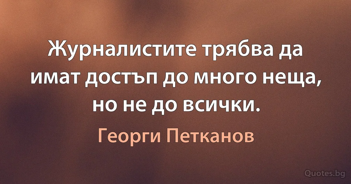 Журналистите трябва да имат достъп до много неща, но не до всички. (Георги Петканов)