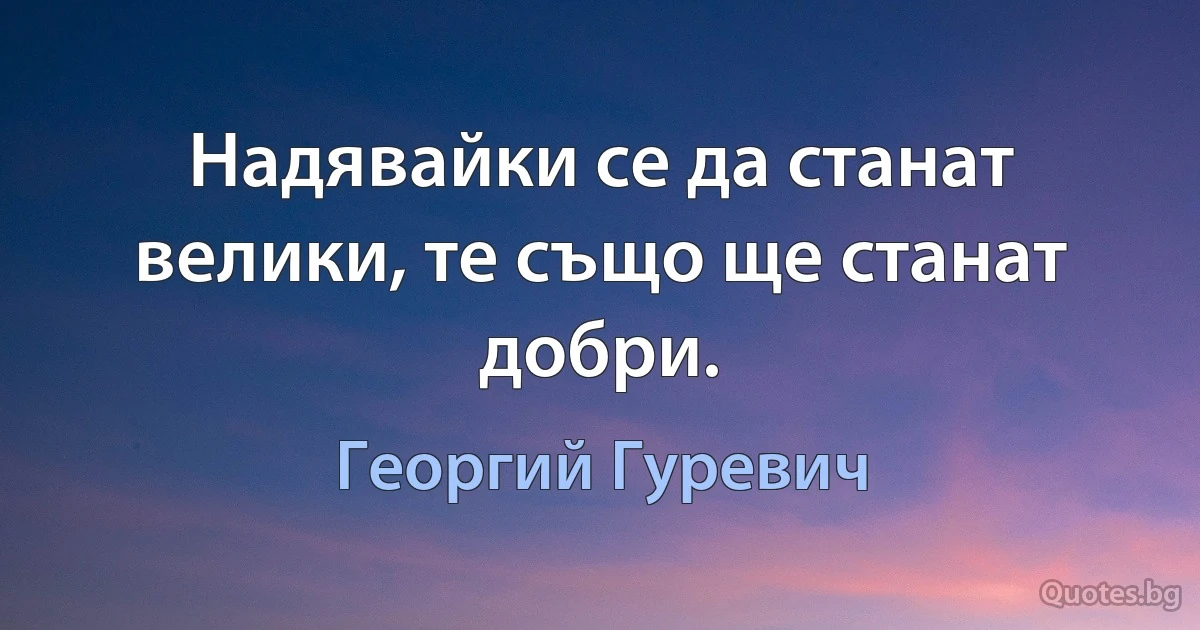 Надявайки се да станат велики, те също ще станат добри. (Георгий Гуревич)