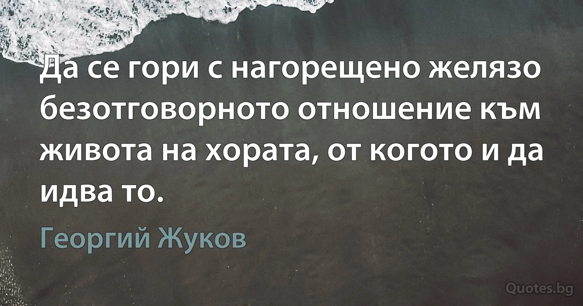 Да се гори с нагорещено желязо безотговорното отношение към живота на хората, от когото и да идва то. (Георгий Жуков)