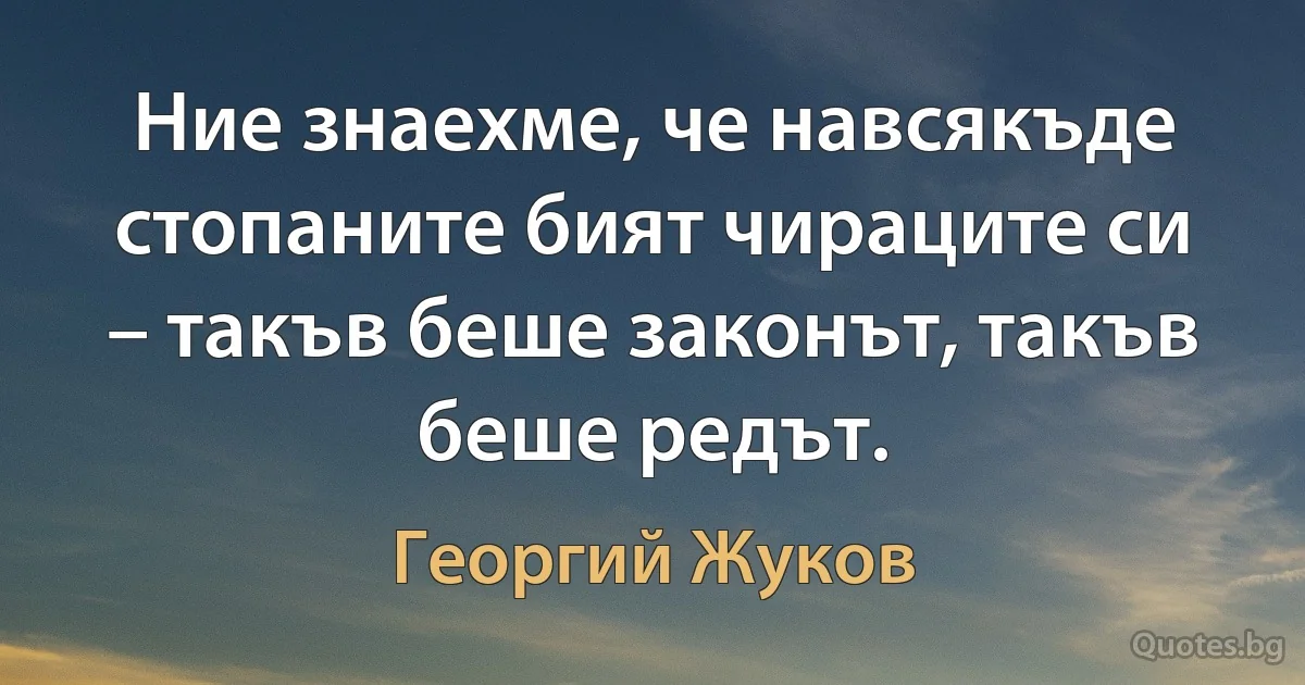 Ние знаехме, че навсякъде стопаните бият чираците си – такъв беше законът, такъв беше редът. (Георгий Жуков)