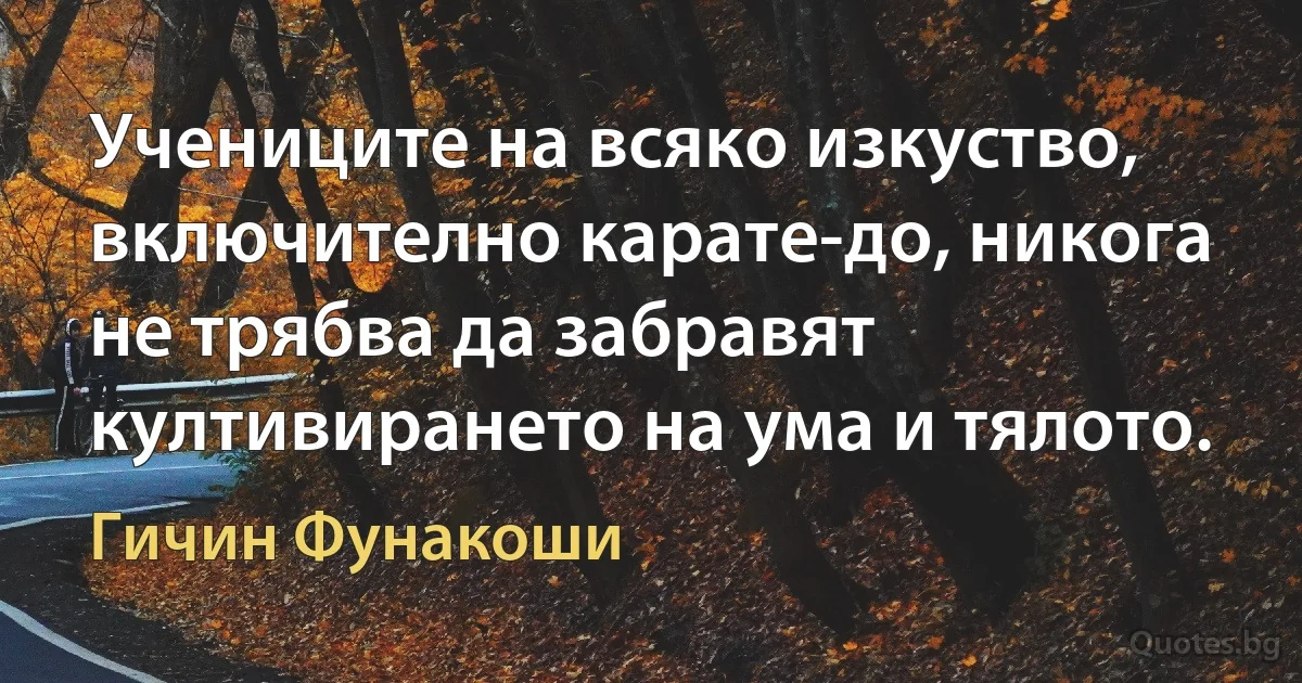 Учениците на всяко изкуство, включително карате-до, никога не трябва да забравят култивирането на ума и тялото. (Гичин Фунакоши)