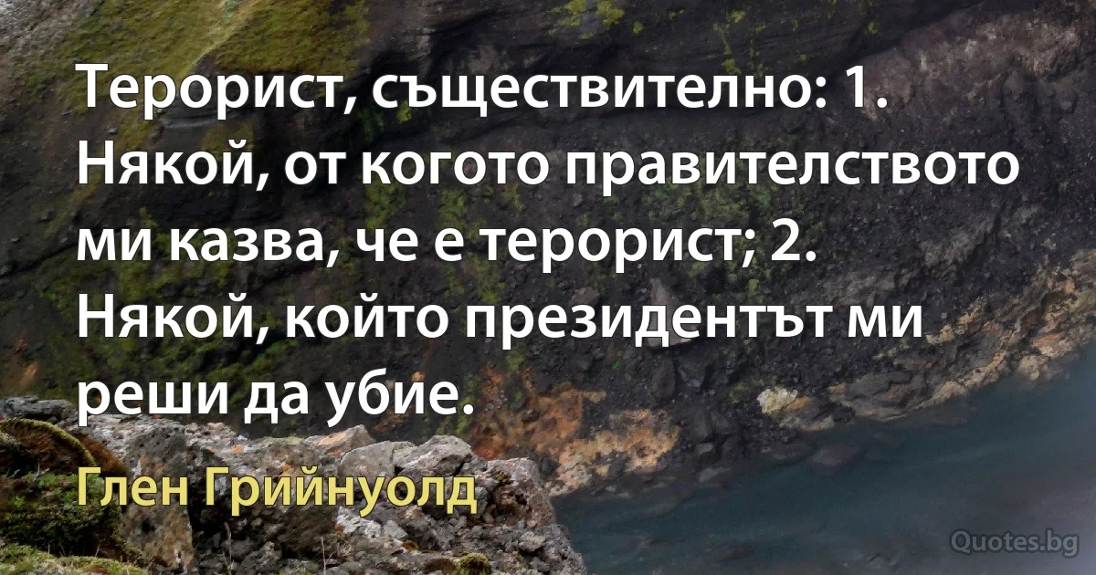 Терорист, съществително: 1. Някой, от когото правителството ми казва, че е терорист; 2. Някой, който президентът ми реши да убие. (Глен Грийнуолд)