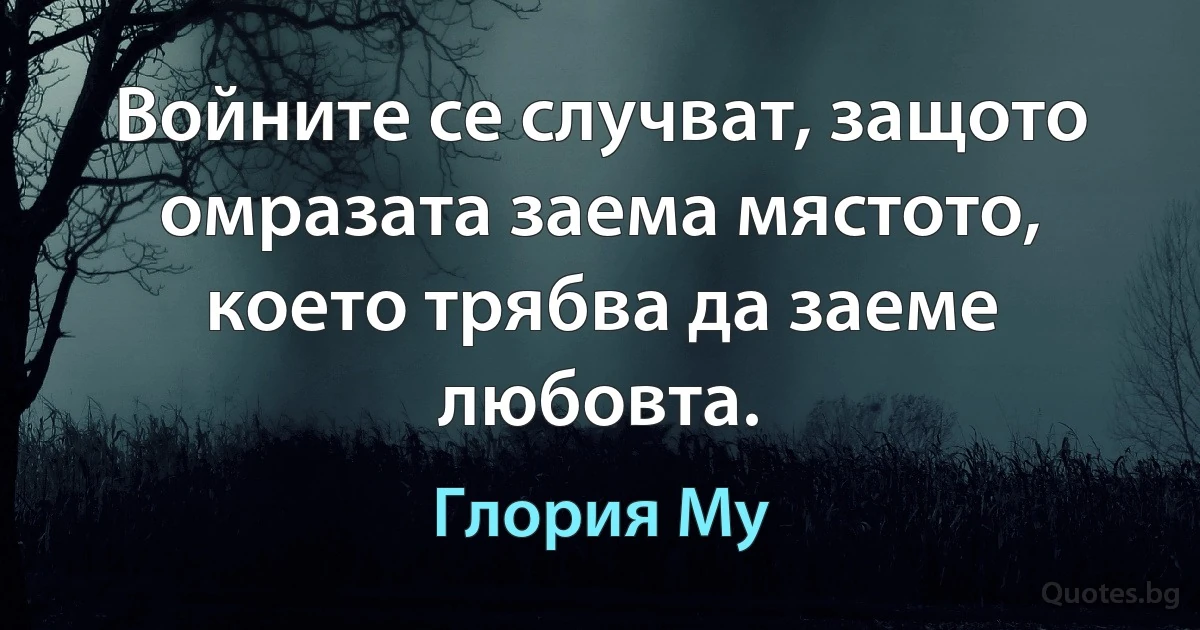 Войните се случват, защото омразата заема мястото, което трябва да заеме любовта. (Глория Му)