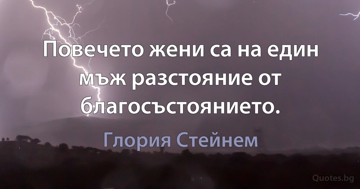 Повечето жени са на един мъж разстояние от благосъстоянието. (Глория Стейнем)