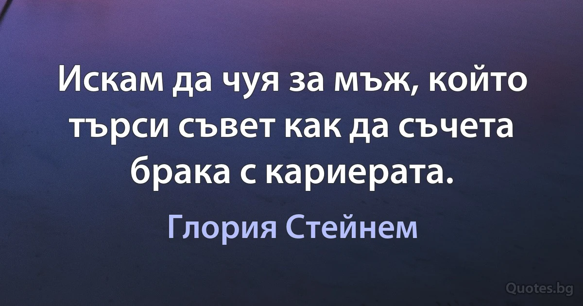 Искам да чуя за мъж, който търси съвет как да съчета брака с кариерата. (Глория Стейнем)