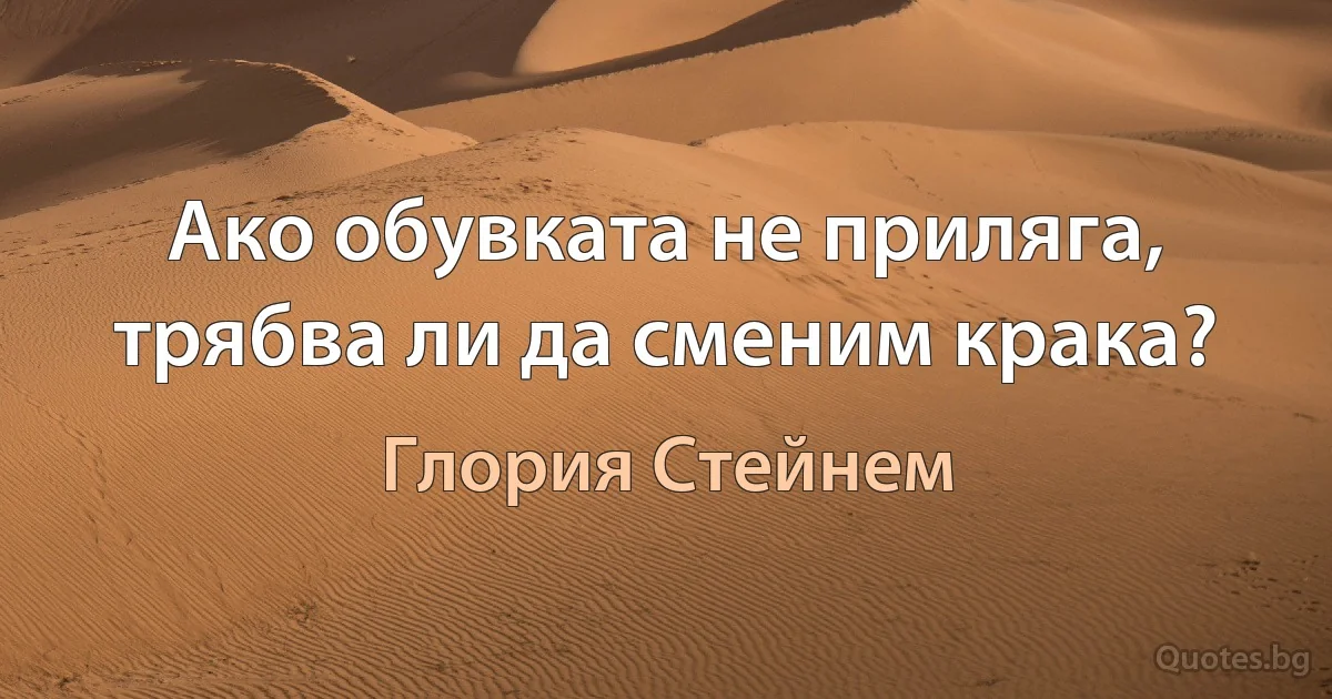 Ако обувката не приляга, трябва ли да сменим крака? (Глория Стейнем)