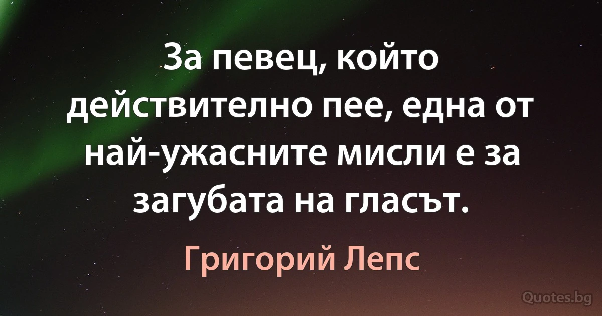 За певец, който действително пее, една от най-ужасните мисли е за загубата на гласът. (Григорий Лепс)