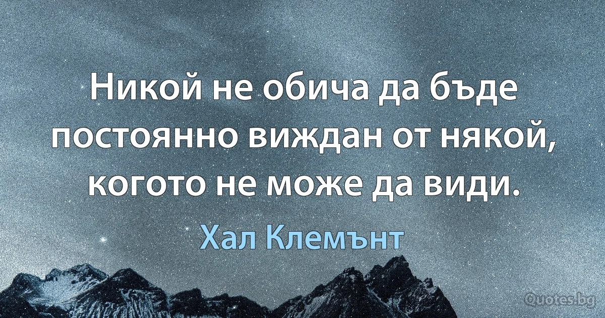 Никой не обича да бъде постоянно виждан от някой, когото не може да види. (Хал Клемънт)