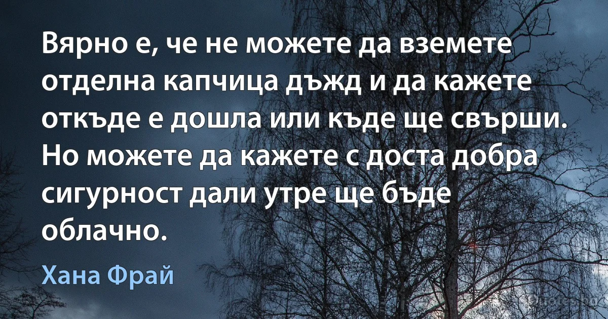 Вярно е, че не можете да вземете отделна капчица дъжд и да кажете откъде е дошла или къде ще свърши. Но можете да кажете с доста добра сигурност дали утре ще бъде облачно. (Хана Фрай)