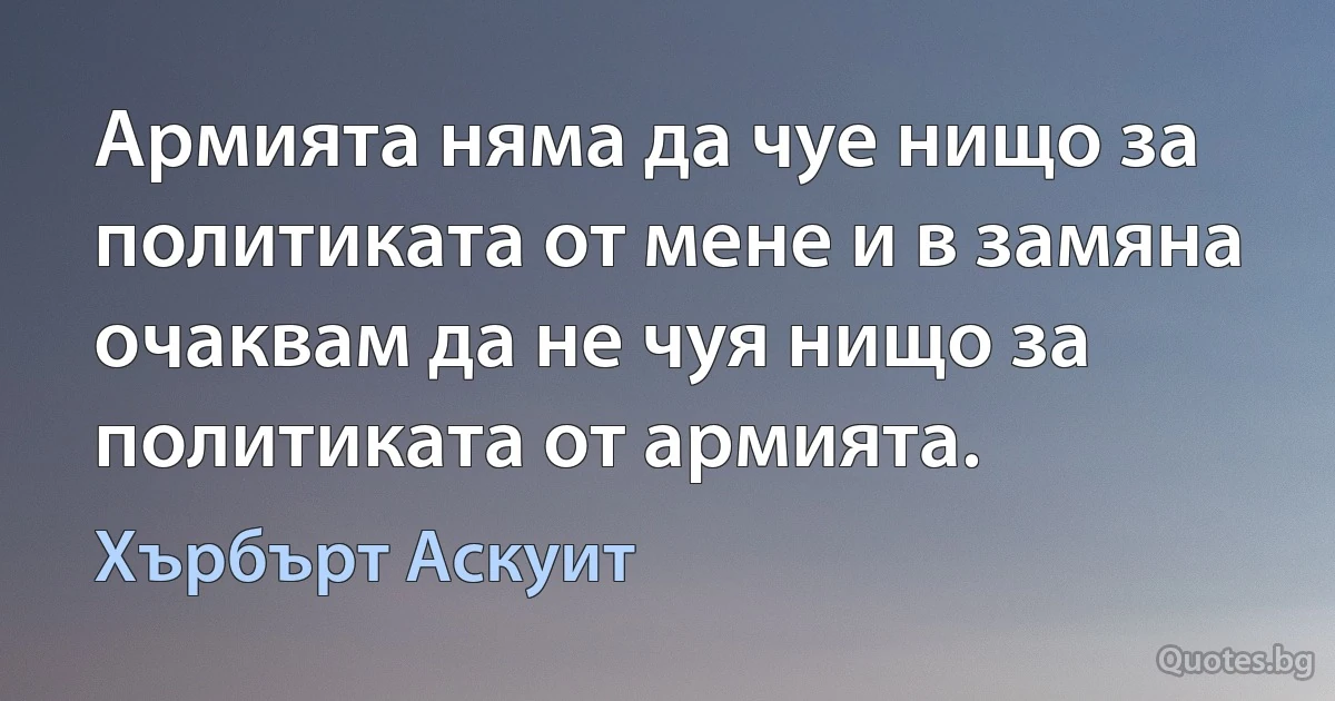 Армията няма да чуе нищо за политиката от мене и в замяна очаквам да не чуя нищо за политиката от армията. (Хърбърт Аскуит)