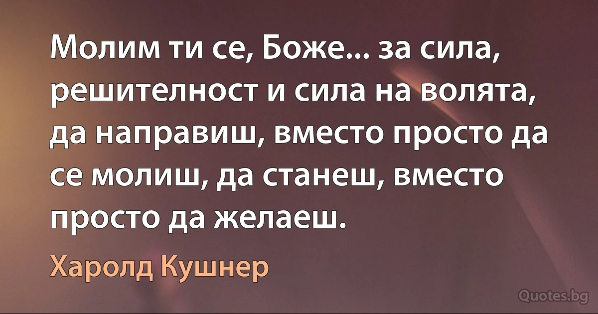 Молим ти се, Боже... за сила, решителност и сила на волята, да направиш, вместо просто да се молиш, да станеш, вместо просто да желаеш. (Харолд Кушнер)